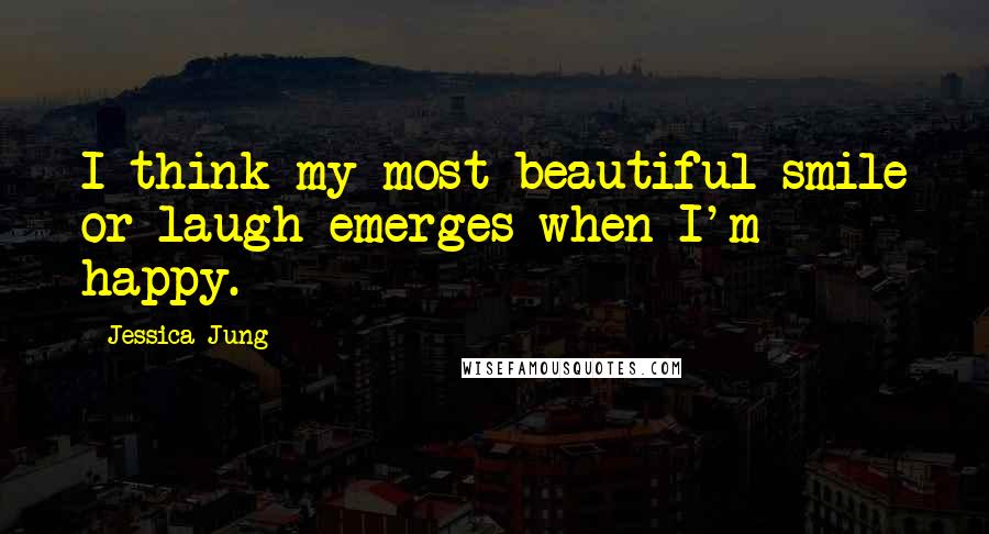 Jessica Jung Quotes: I think my most beautiful smile or laugh emerges when I'm happy.