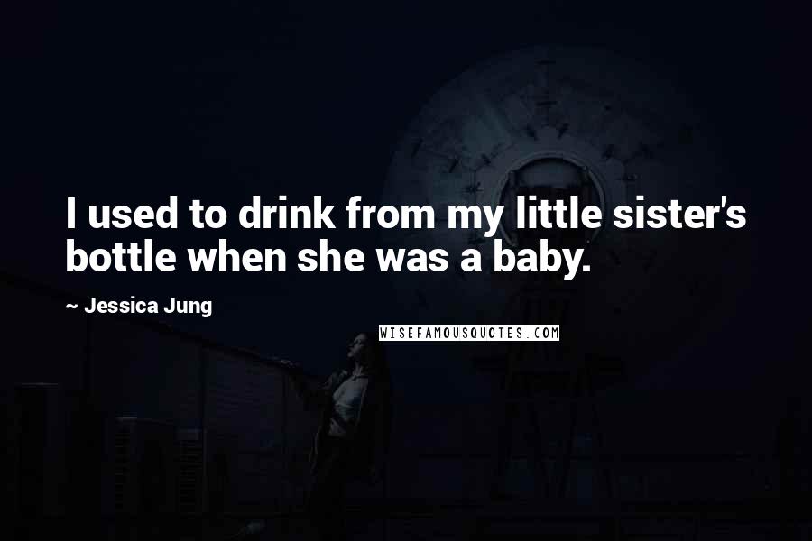 Jessica Jung Quotes: I used to drink from my little sister's bottle when she was a baby.