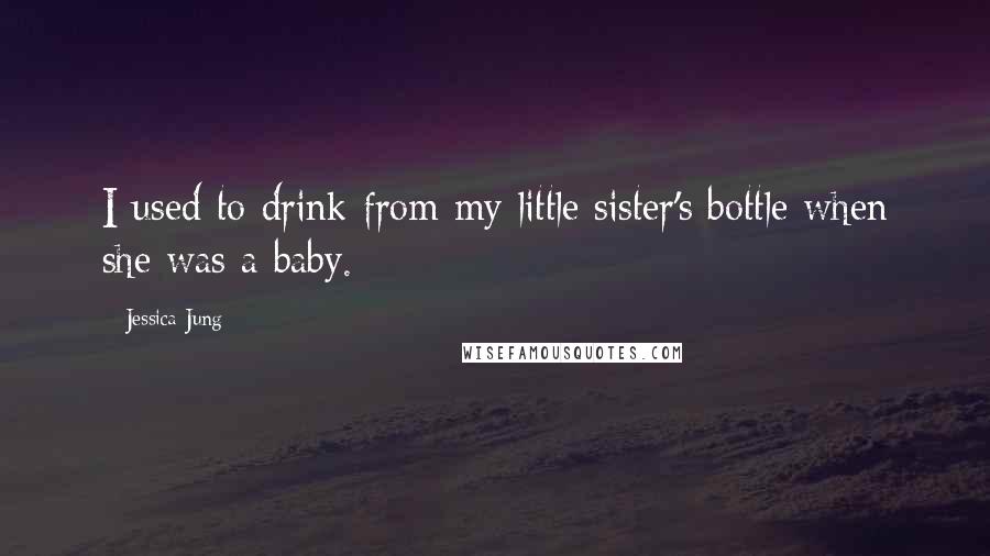 Jessica Jung Quotes: I used to drink from my little sister's bottle when she was a baby.