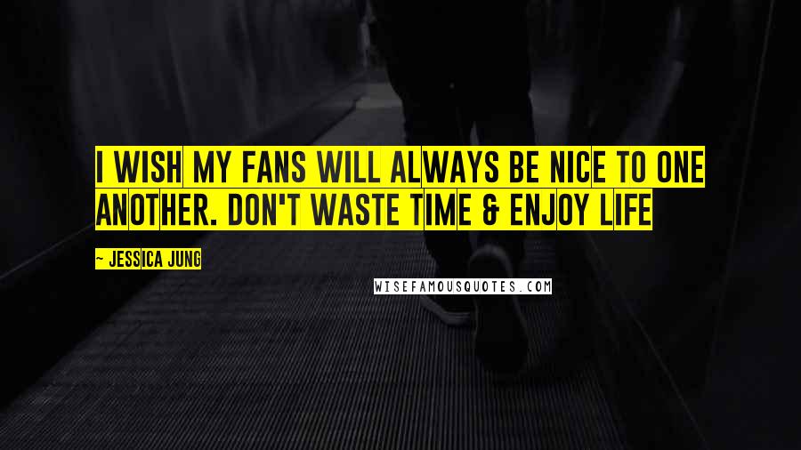 Jessica Jung Quotes: I wish my fans will always be nice to one another. Don't waste time & enjoy life