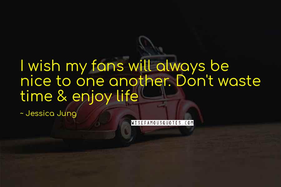 Jessica Jung Quotes: I wish my fans will always be nice to one another. Don't waste time & enjoy life