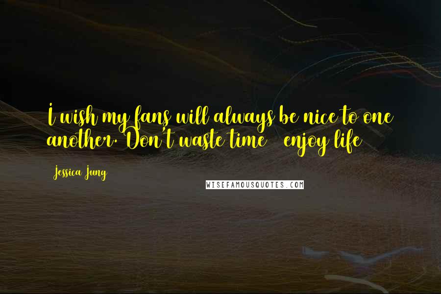 Jessica Jung Quotes: I wish my fans will always be nice to one another. Don't waste time & enjoy life