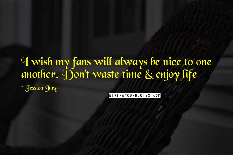 Jessica Jung Quotes: I wish my fans will always be nice to one another. Don't waste time & enjoy life