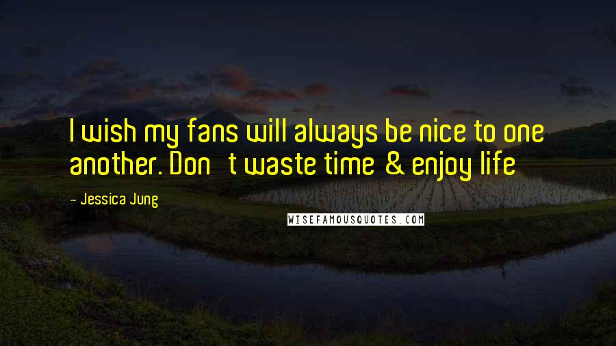 Jessica Jung Quotes: I wish my fans will always be nice to one another. Don't waste time & enjoy life