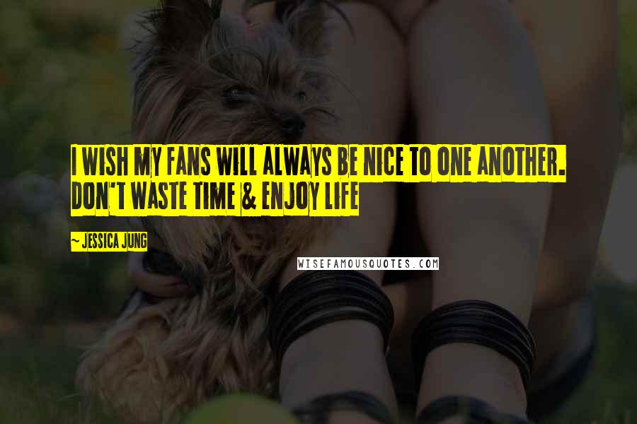 Jessica Jung Quotes: I wish my fans will always be nice to one another. Don't waste time & enjoy life