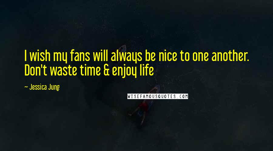 Jessica Jung Quotes: I wish my fans will always be nice to one another. Don't waste time & enjoy life