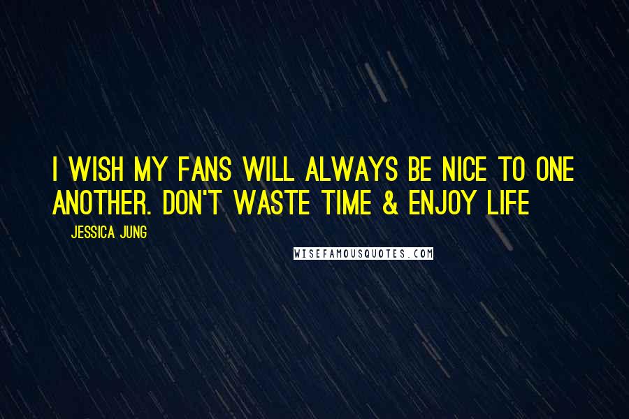 Jessica Jung Quotes: I wish my fans will always be nice to one another. Don't waste time & enjoy life