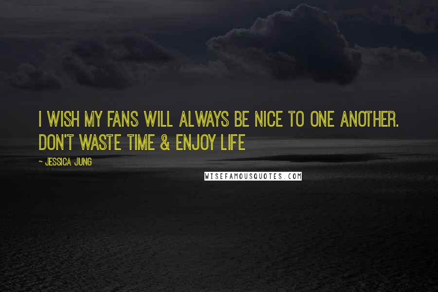 Jessica Jung Quotes: I wish my fans will always be nice to one another. Don't waste time & enjoy life