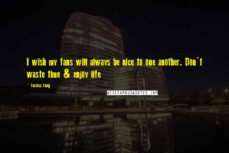 Jessica Jung Quotes: I wish my fans will always be nice to one another. Don't waste time & enjoy life