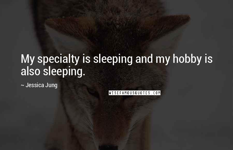 Jessica Jung Quotes: My specialty is sleeping and my hobby is also sleeping.