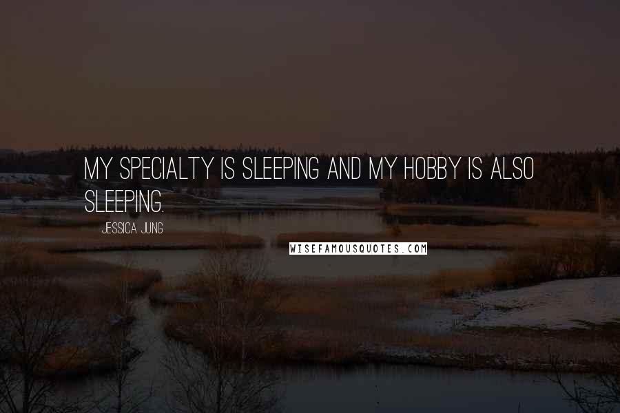 Jessica Jung Quotes: My specialty is sleeping and my hobby is also sleeping.