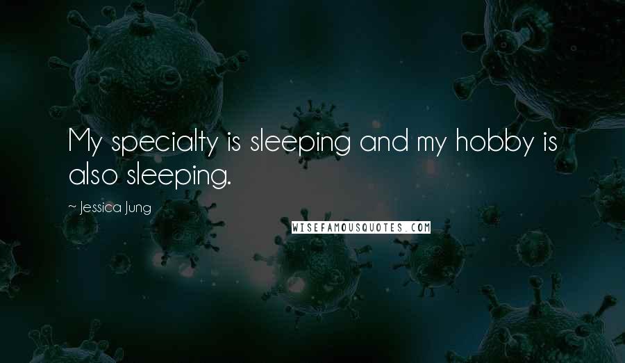 Jessica Jung Quotes: My specialty is sleeping and my hobby is also sleeping.