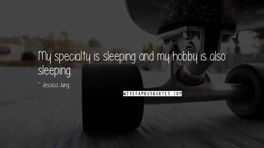 Jessica Jung Quotes: My specialty is sleeping and my hobby is also sleeping.