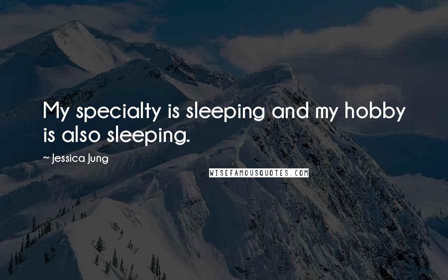 Jessica Jung Quotes: My specialty is sleeping and my hobby is also sleeping.