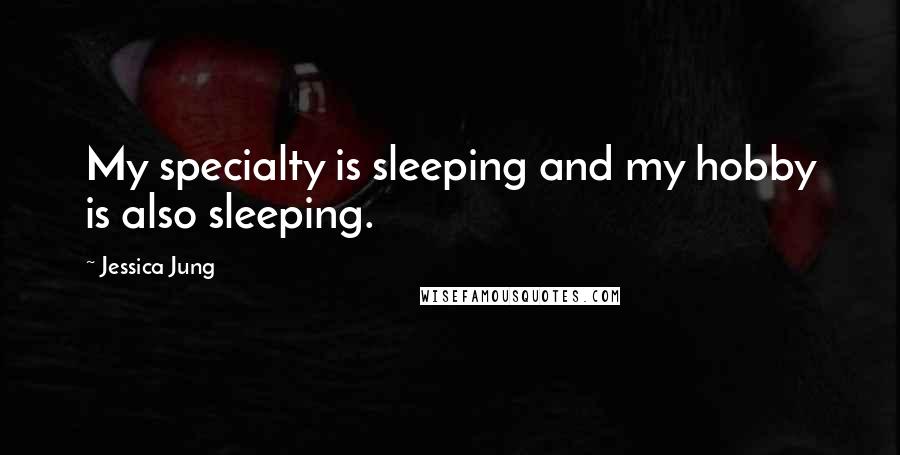 Jessica Jung Quotes: My specialty is sleeping and my hobby is also sleeping.