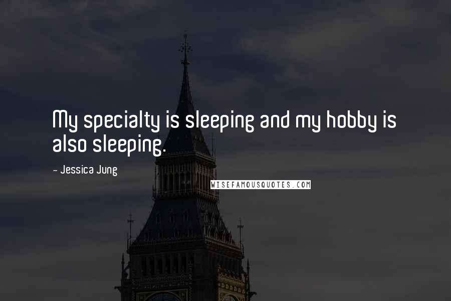 Jessica Jung Quotes: My specialty is sleeping and my hobby is also sleeping.