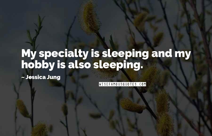Jessica Jung Quotes: My specialty is sleeping and my hobby is also sleeping.