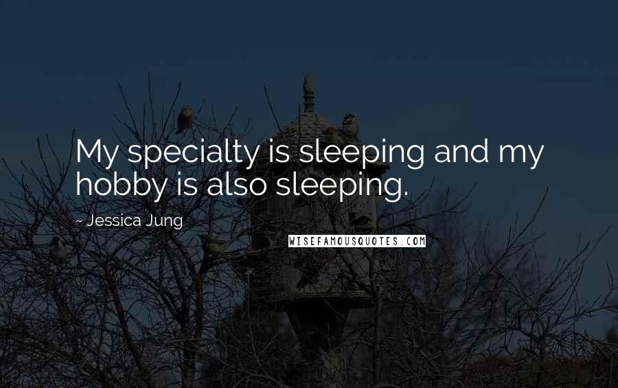 Jessica Jung Quotes: My specialty is sleeping and my hobby is also sleeping.