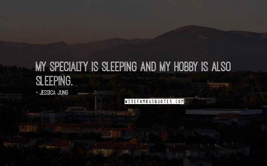 Jessica Jung Quotes: My specialty is sleeping and my hobby is also sleeping.