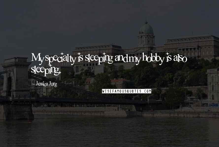 Jessica Jung Quotes: My specialty is sleeping and my hobby is also sleeping.