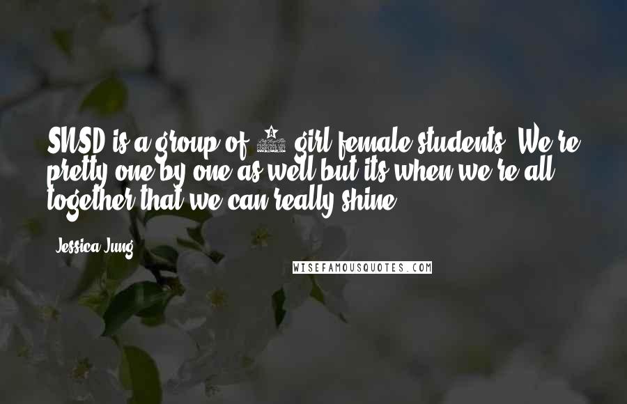 Jessica Jung Quotes: SNSD is a group of 9 girl female students. We're pretty one by one as well,but its when we're all together that we can really shine.