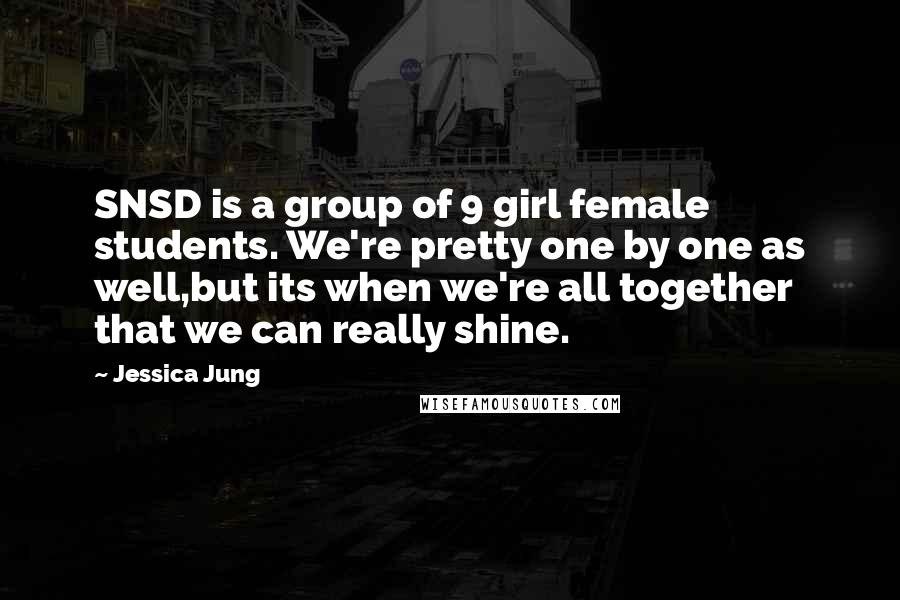 Jessica Jung Quotes: SNSD is a group of 9 girl female students. We're pretty one by one as well,but its when we're all together that we can really shine.