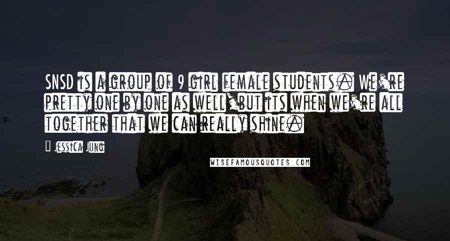 Jessica Jung Quotes: SNSD is a group of 9 girl female students. We're pretty one by one as well,but its when we're all together that we can really shine.