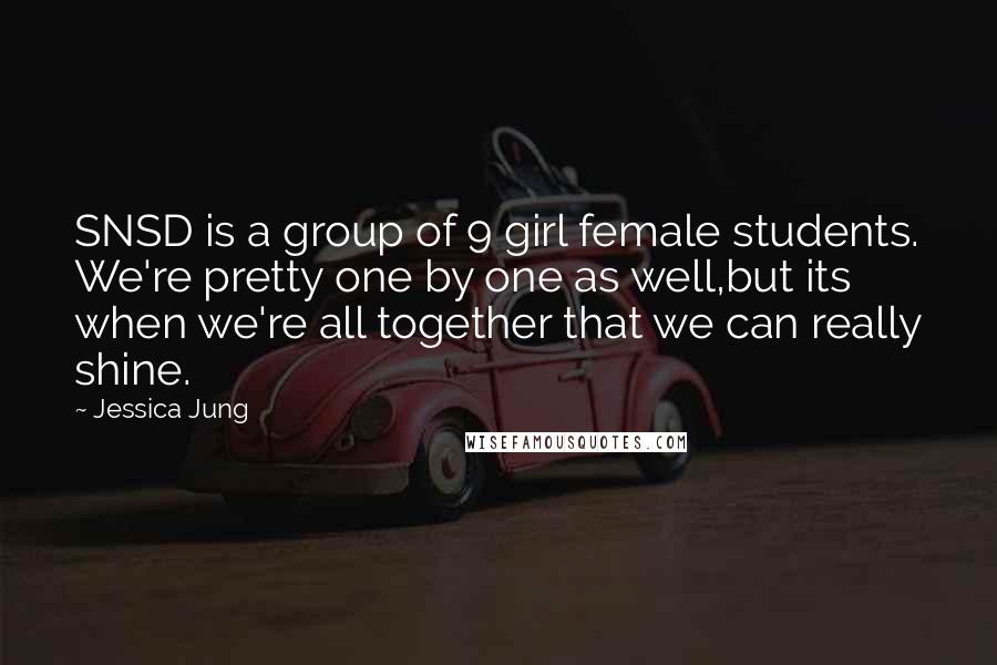 Jessica Jung Quotes: SNSD is a group of 9 girl female students. We're pretty one by one as well,but its when we're all together that we can really shine.