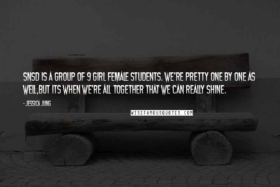 Jessica Jung Quotes: SNSD is a group of 9 girl female students. We're pretty one by one as well,but its when we're all together that we can really shine.