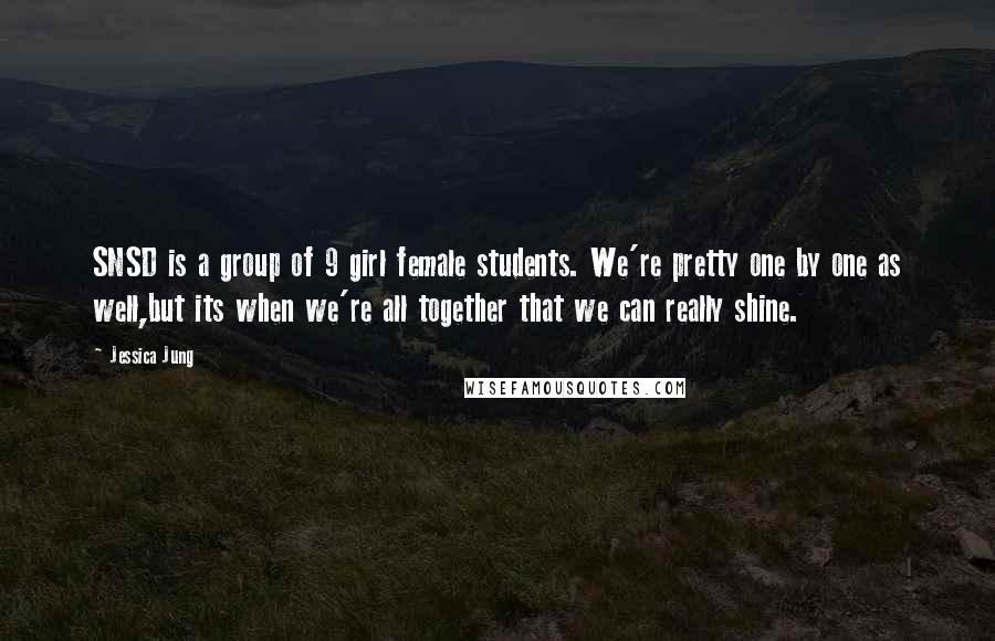 Jessica Jung Quotes: SNSD is a group of 9 girl female students. We're pretty one by one as well,but its when we're all together that we can really shine.