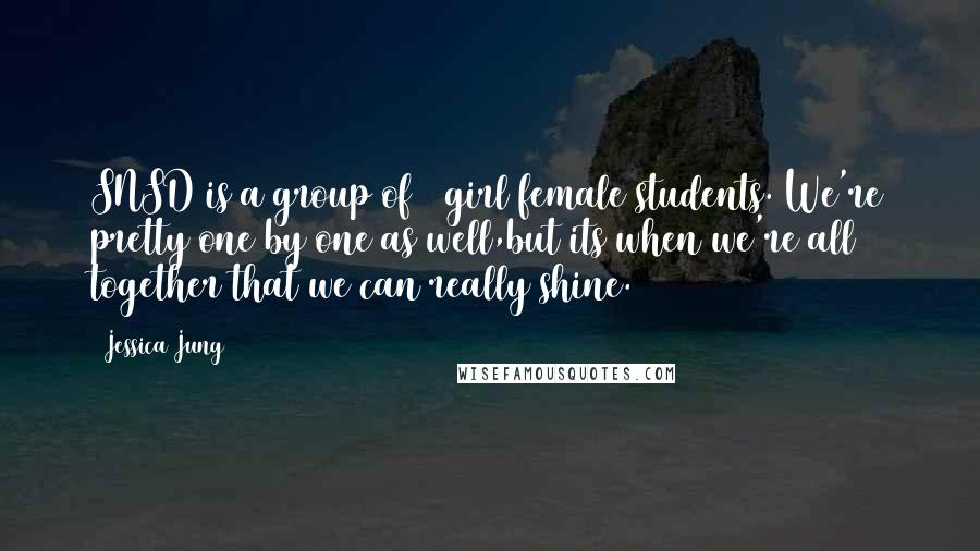 Jessica Jung Quotes: SNSD is a group of 9 girl female students. We're pretty one by one as well,but its when we're all together that we can really shine.