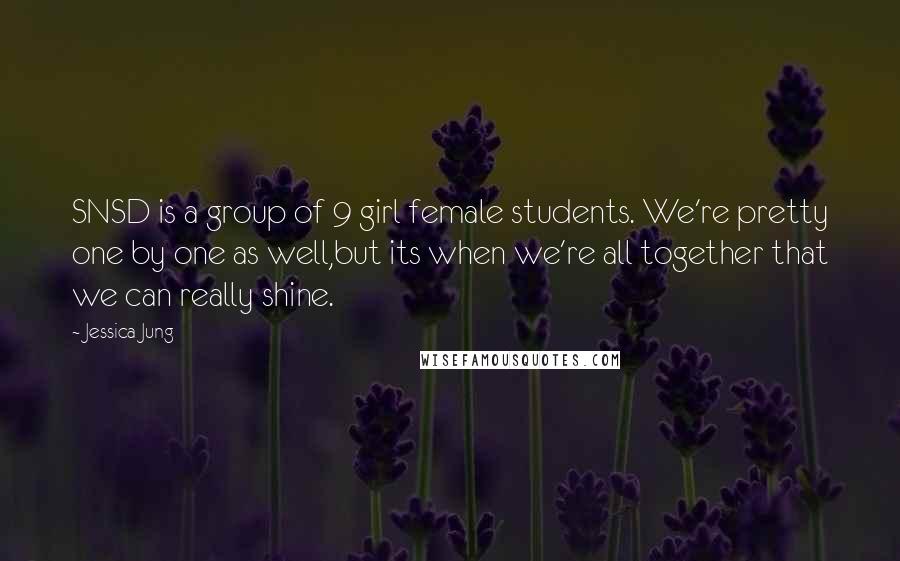 Jessica Jung Quotes: SNSD is a group of 9 girl female students. We're pretty one by one as well,but its when we're all together that we can really shine.