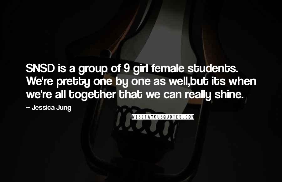 Jessica Jung Quotes: SNSD is a group of 9 girl female students. We're pretty one by one as well,but its when we're all together that we can really shine.