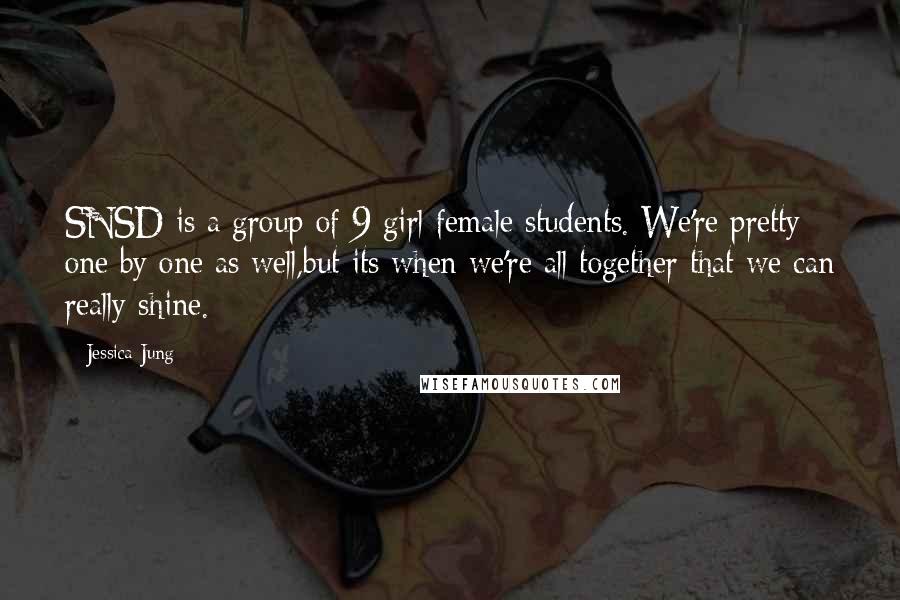 Jessica Jung Quotes: SNSD is a group of 9 girl female students. We're pretty one by one as well,but its when we're all together that we can really shine.