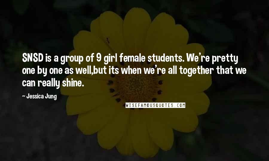 Jessica Jung Quotes: SNSD is a group of 9 girl female students. We're pretty one by one as well,but its when we're all together that we can really shine.