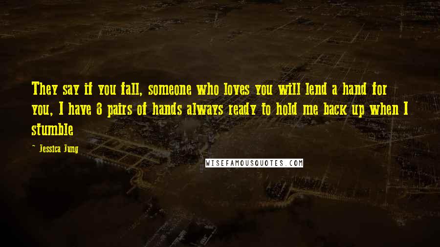 Jessica Jung Quotes: They say if you fall, someone who loves you will lend a hand for you, I have 8 pairs of hands always ready to hold me back up when I stumble