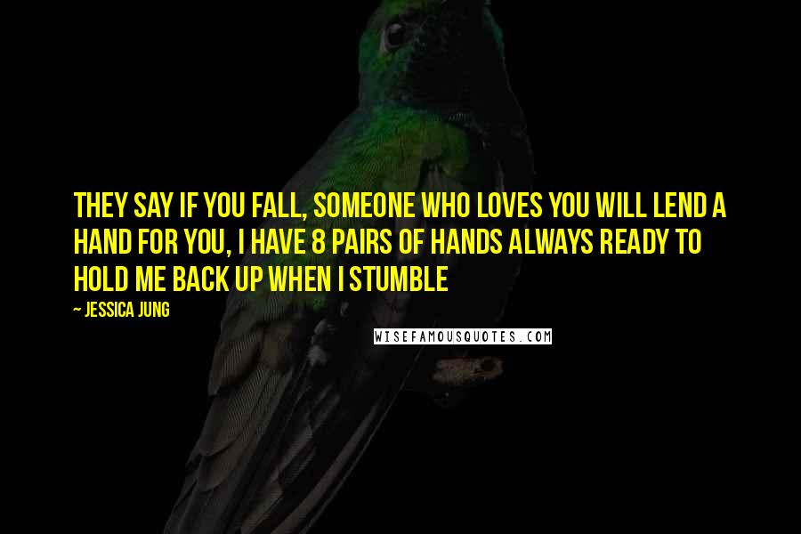 Jessica Jung Quotes: They say if you fall, someone who loves you will lend a hand for you, I have 8 pairs of hands always ready to hold me back up when I stumble