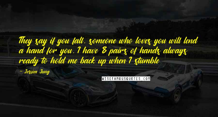 Jessica Jung Quotes: They say if you fall, someone who loves you will lend a hand for you, I have 8 pairs of hands always ready to hold me back up when I stumble