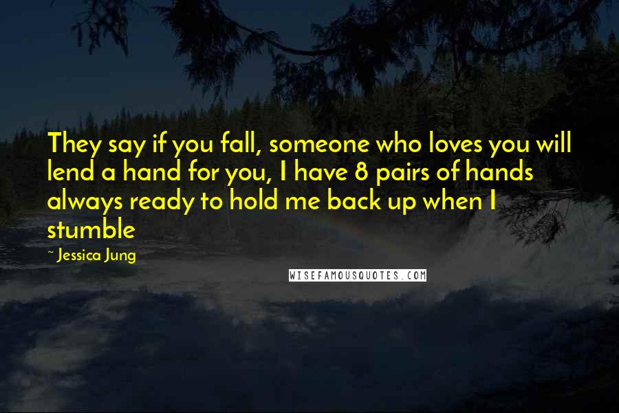 Jessica Jung Quotes: They say if you fall, someone who loves you will lend a hand for you, I have 8 pairs of hands always ready to hold me back up when I stumble