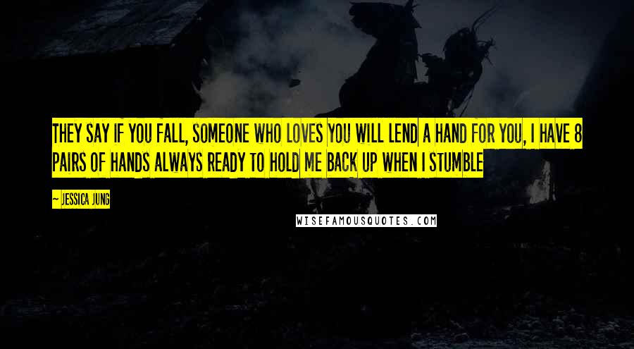 Jessica Jung Quotes: They say if you fall, someone who loves you will lend a hand for you, I have 8 pairs of hands always ready to hold me back up when I stumble