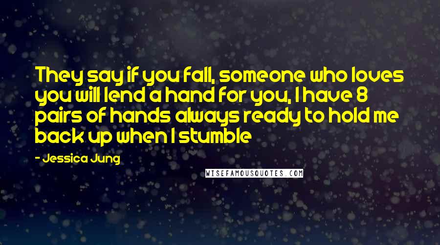 Jessica Jung Quotes: They say if you fall, someone who loves you will lend a hand for you, I have 8 pairs of hands always ready to hold me back up when I stumble