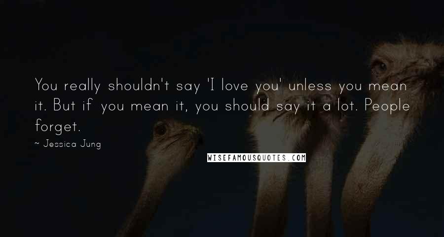 Jessica Jung Quotes: You really shouldn't say 'I love you' unless you mean it. But if you mean it, you should say it a lot. People forget.