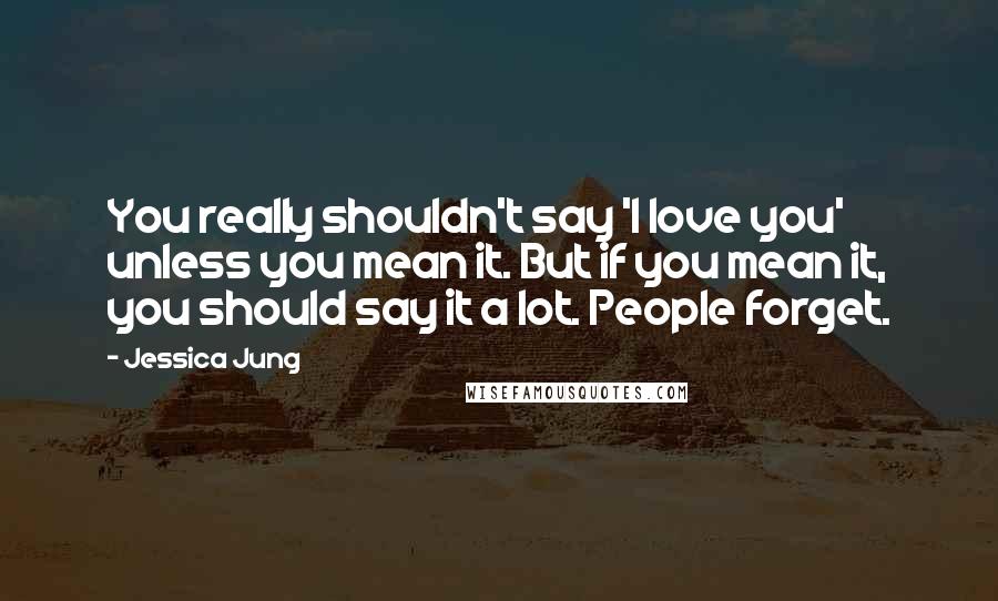 Jessica Jung Quotes: You really shouldn't say 'I love you' unless you mean it. But if you mean it, you should say it a lot. People forget.