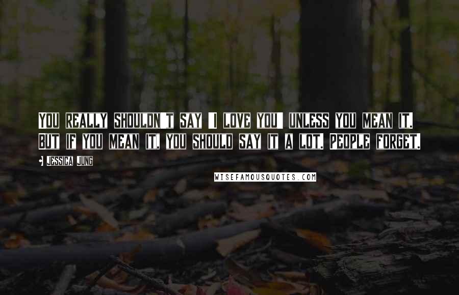Jessica Jung Quotes: You really shouldn't say 'I love you' unless you mean it. But if you mean it, you should say it a lot. People forget.