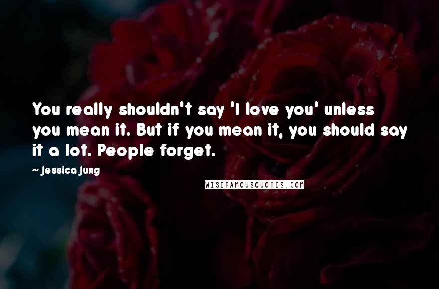 Jessica Jung Quotes: You really shouldn't say 'I love you' unless you mean it. But if you mean it, you should say it a lot. People forget.