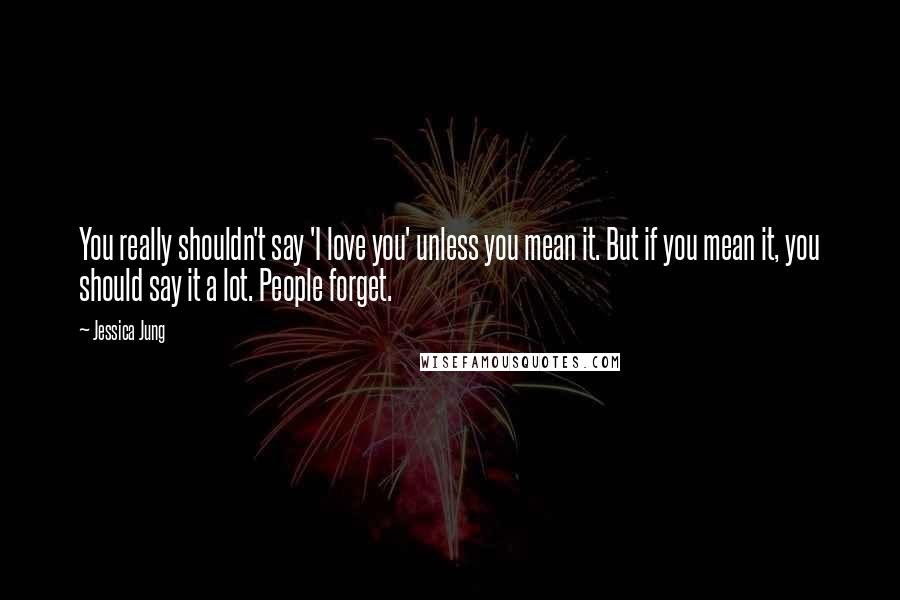 Jessica Jung Quotes: You really shouldn't say 'I love you' unless you mean it. But if you mean it, you should say it a lot. People forget.