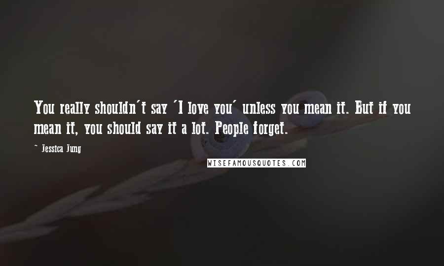 Jessica Jung Quotes: You really shouldn't say 'I love you' unless you mean it. But if you mean it, you should say it a lot. People forget.