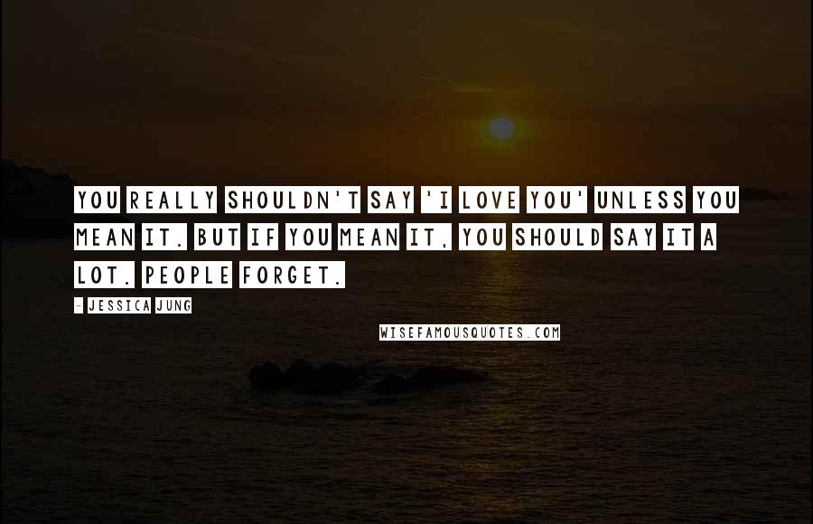 Jessica Jung Quotes: You really shouldn't say 'I love you' unless you mean it. But if you mean it, you should say it a lot. People forget.