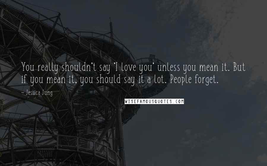 Jessica Jung Quotes: You really shouldn't say 'I love you' unless you mean it. But if you mean it, you should say it a lot. People forget.