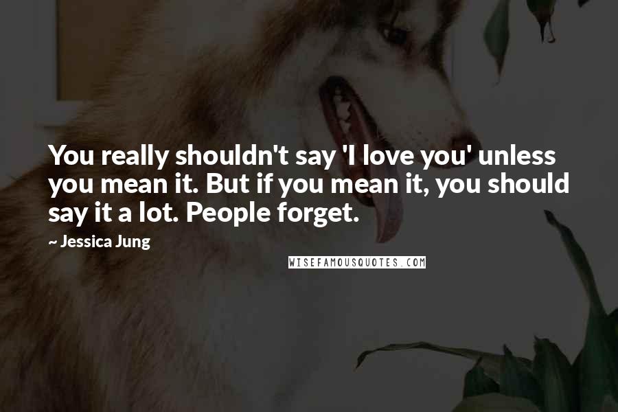 Jessica Jung Quotes: You really shouldn't say 'I love you' unless you mean it. But if you mean it, you should say it a lot. People forget.